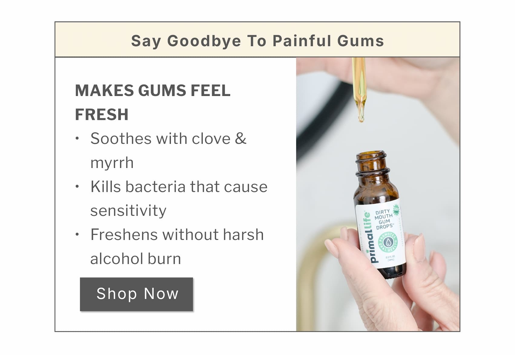 Say goodbye to painful gums.                 Makes gums feel fresh.       Soothes with clove & myrrh  Kills bacteria that cause sensitivity  Freshens without harsh alcohol burn                   SHOP NOW