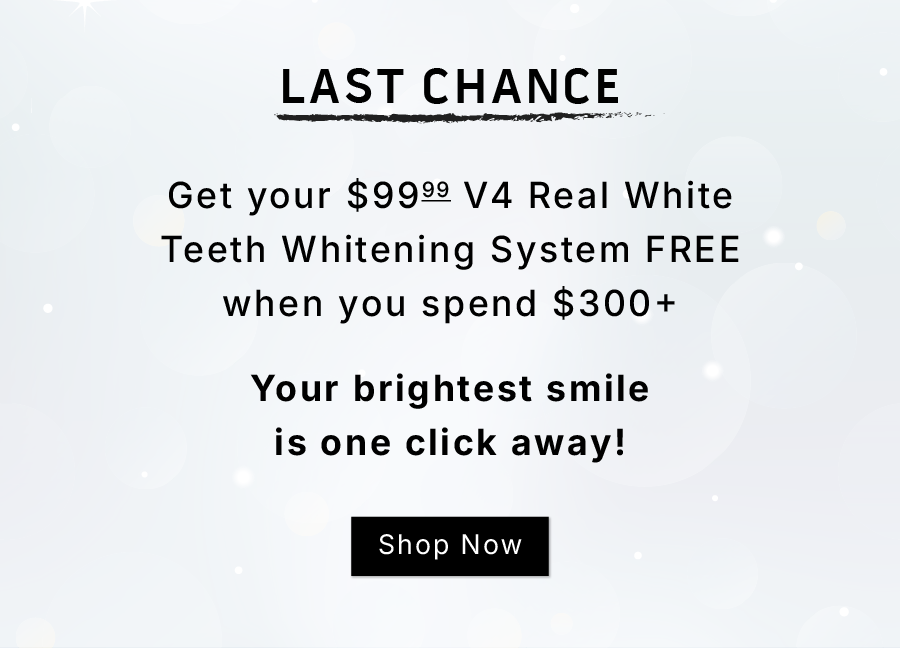 LAST CHANCE Get your $99 V4 Real White Teeth Whitening System FREE when you spend $300+                Your brightest smile is one click away!              SHOP NOW