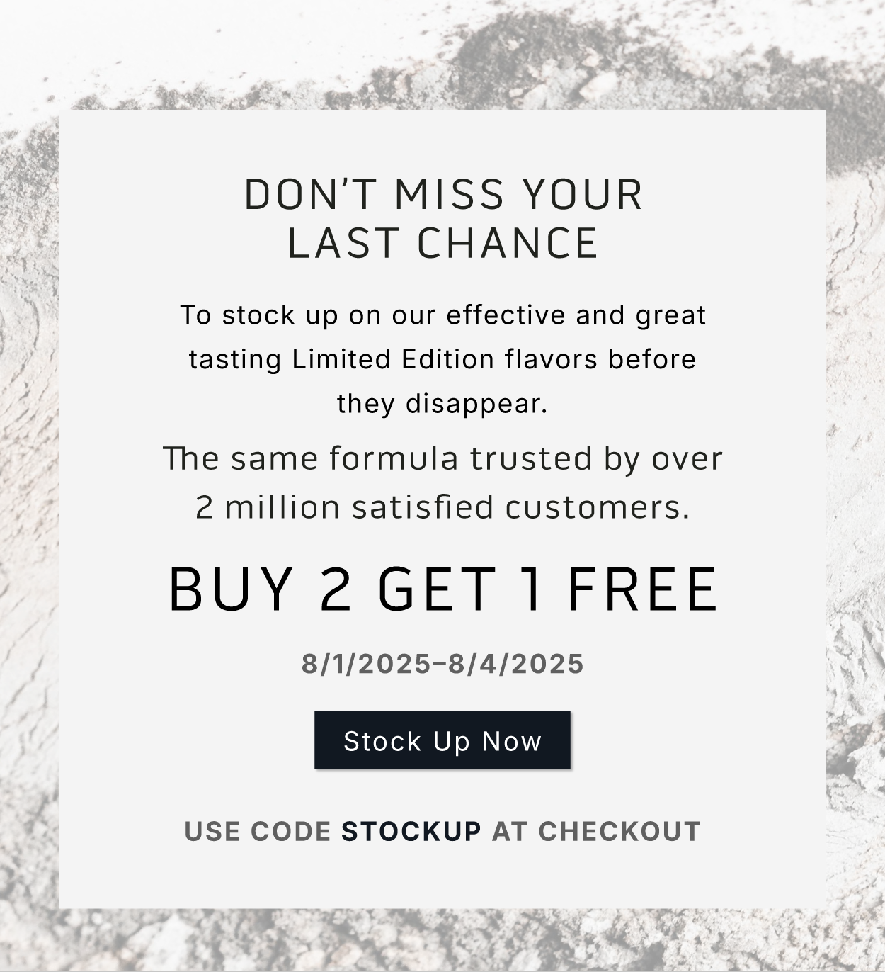 Don't miss your LAST CHANCE to stock up on our effective and great tasting Limited Edition flavors before they disappear.  The same formula trusted by over 2 million satisfied customers. Buy 2 Get 1 Free.   8/1/2025-8/4/2025.    Stock Up Now.   Use code STOCKUP at checkout.