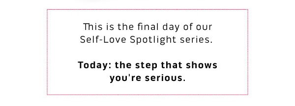 This is the final day of our Self-Love Spotlight series.   Today: the step that shows you're serious.