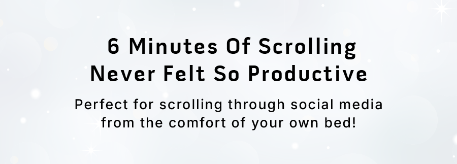 6 Minutes of scrolling never felt so productive. Perfect for scrolling through social media from the comfort of your own bed!