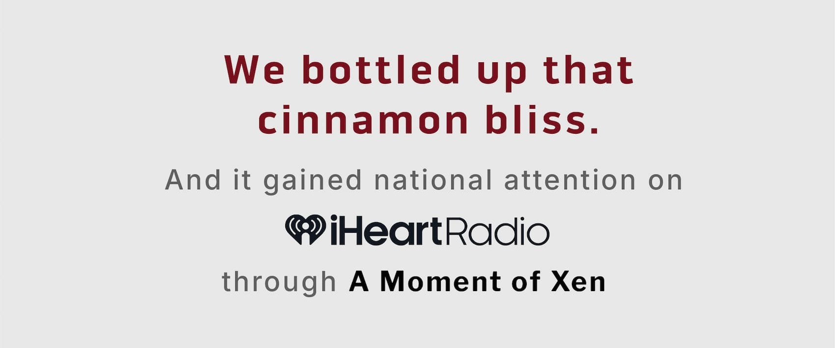 We bottled up that cinnamon bliss. And it gained national attention on iHeart Radio through A Moment of Xen! 