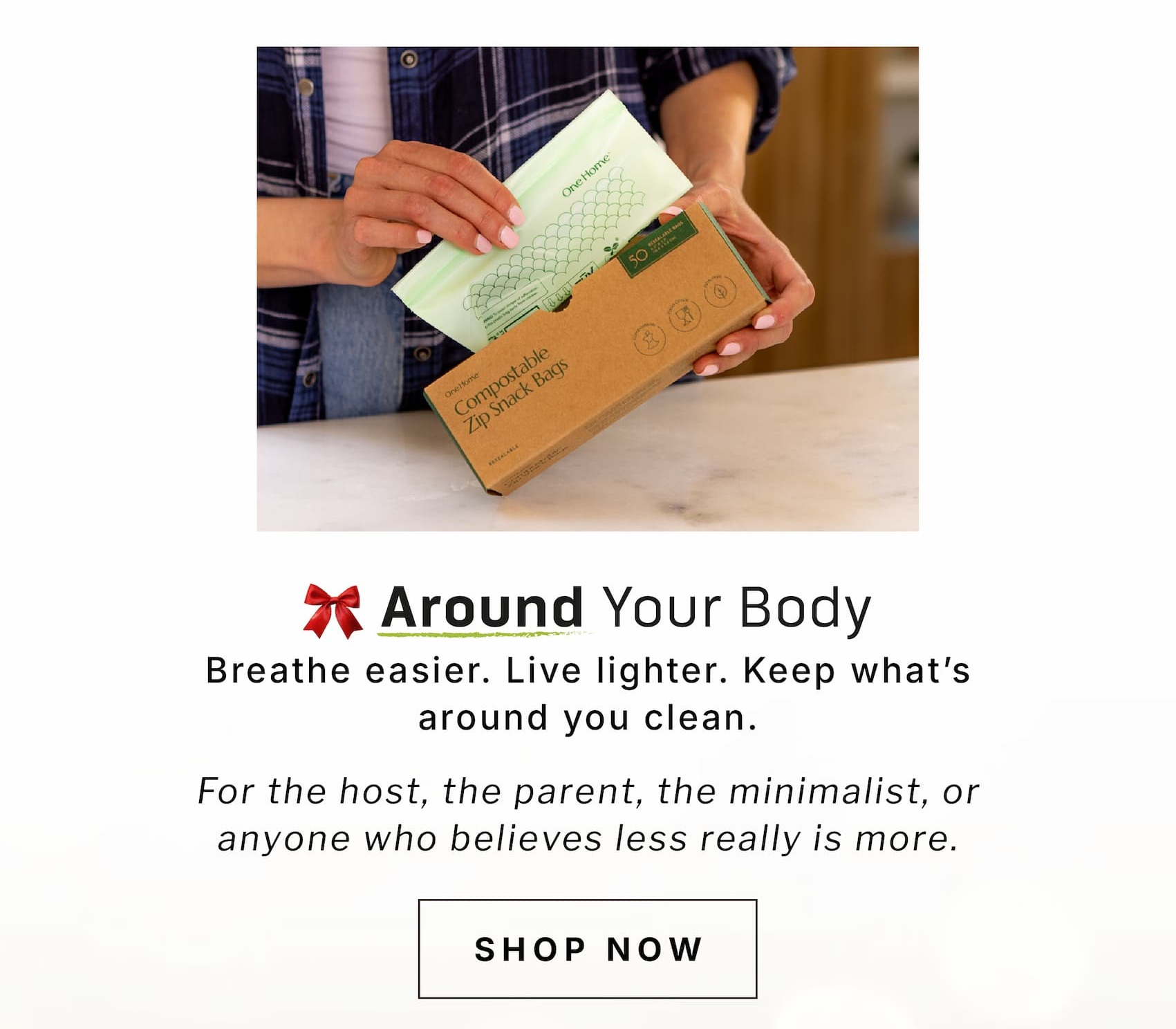 Around Your Body. Breathe easier. Live lighter. Keep what's around you clean. For the host, the parent, the minimalist, or anyone who believes less really is more.             SHOP NOW