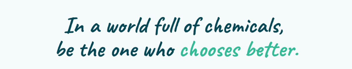 In a world full of chemicals, be the one who chooses better.