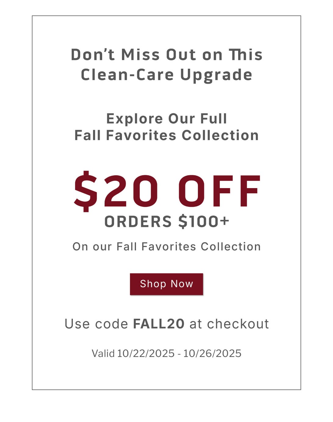 Don't miss out on this clean-care upgrade       Explore our full Fall Favorites Collection.   $20 Orders $100+ on our Fall Favorites Collection.         SHOP NOW          Use code FALL20 at checkout. Valid 10/22/2025-10/26/2025 Don't miss out on this clean-care upgrade       Explore our full Fall Favorites Collection.   $20 Orders $100+ on our Fall Favorites Collection.         SHOP NOW          Use code FALL20 at checkout. Valid 10/22/2025-10/26/2025