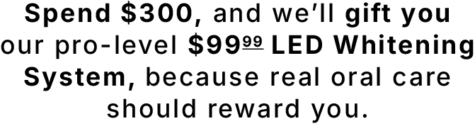 Spend $300, and we'll gift you our pro-level $99 LED Whitening System, because real oral care should reward you.