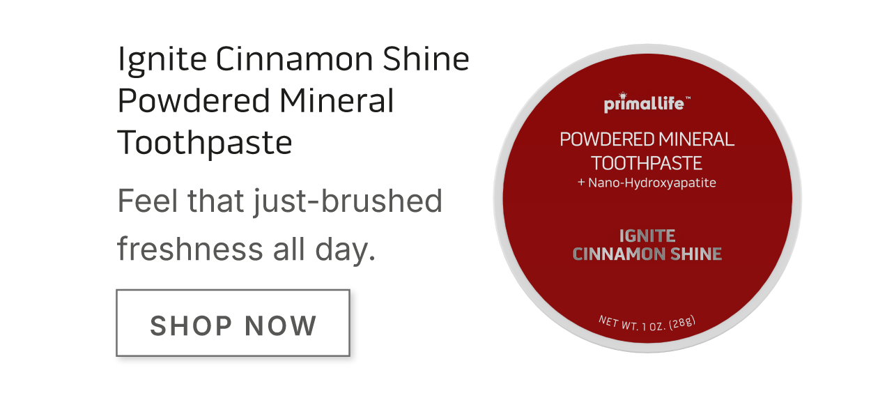 Ignite Cinnamon Shine Powdered Mineral Toothpaste.        Feel that just-brushed freshness all day.    SHOP NOW.