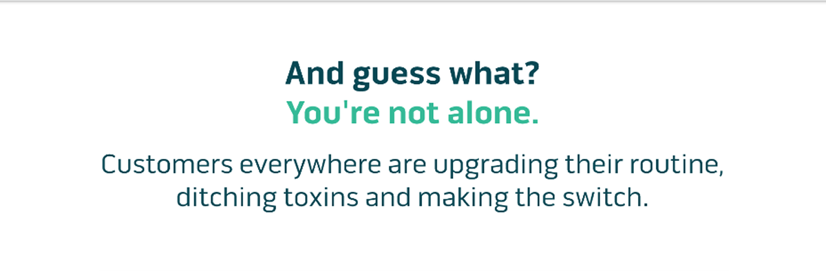 And guess what? You're not alone.  Customers everywhere are upgrading their routine, ditching toxins and making the switch.