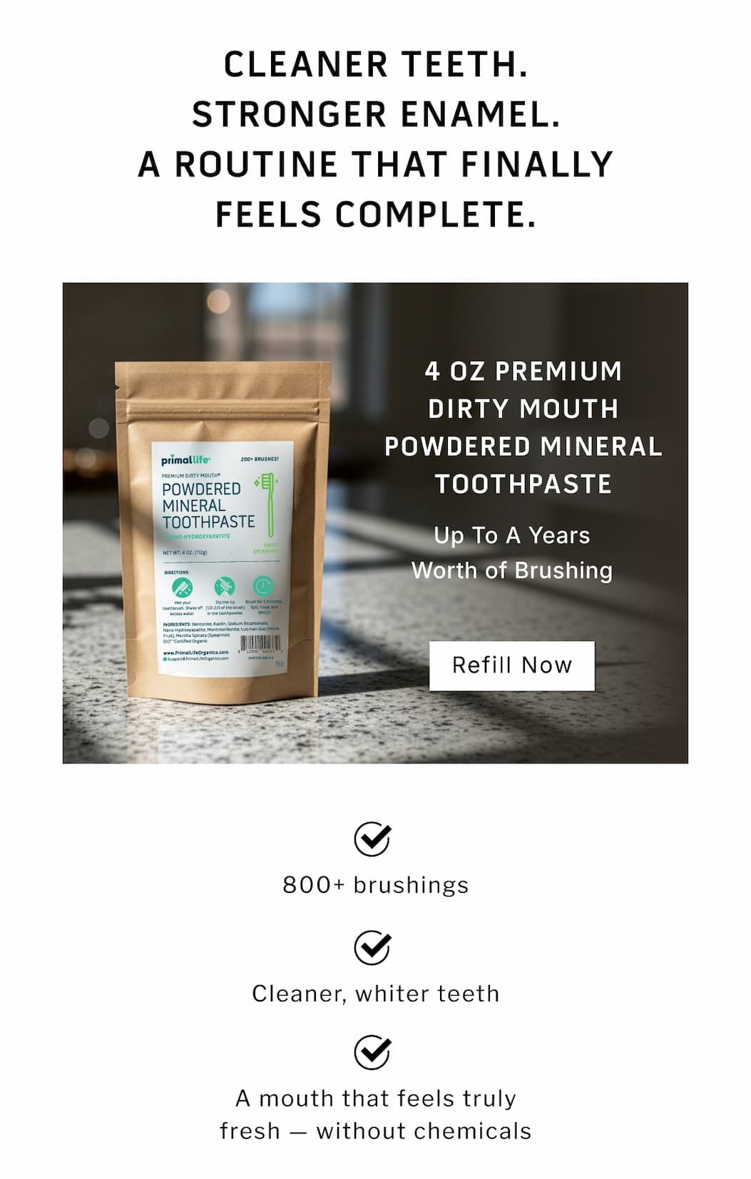 Cleaner teeth. Stronger enamel. A routine that finally feels complete.         4oz Premium Dirty Mouth Powdered Mineral Toothpaste            Up to a years worth of brushing                 Refill Now                ✅ 800+ brushings ✅ Cleaner, whiter teeth ✅ A mouth that feels truly fresh — without chemicals