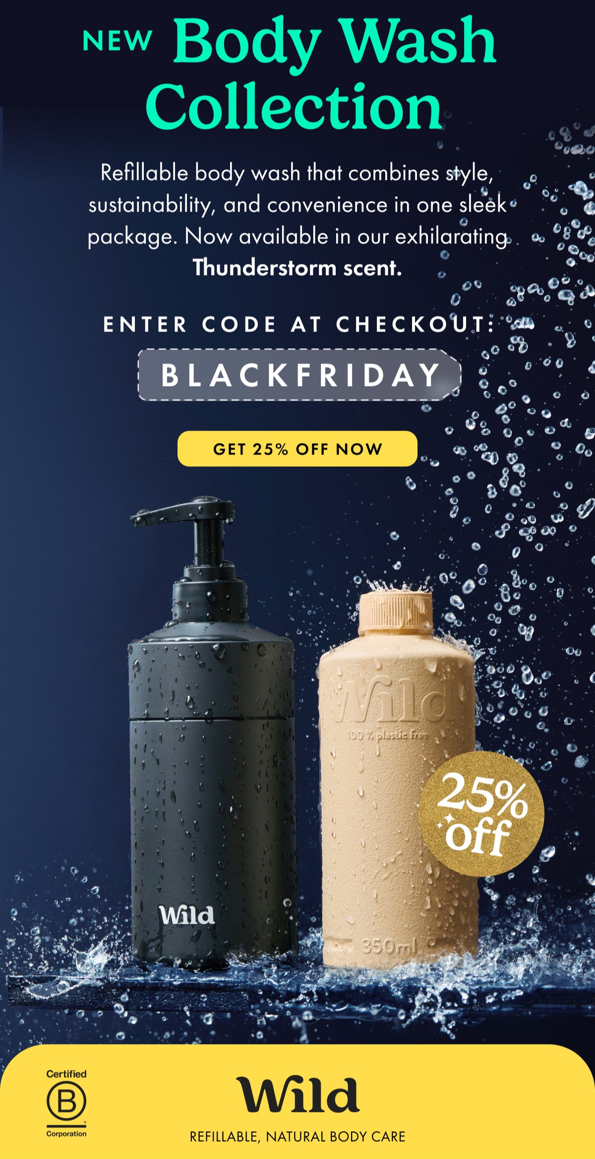 New Body Wash Collection. Refillable body wash that combines style, sustainability and convenience. Now available in black case and Thunderstorm scent. get 25% off now.
