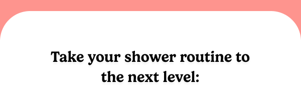 Take your shower routine to the next level: