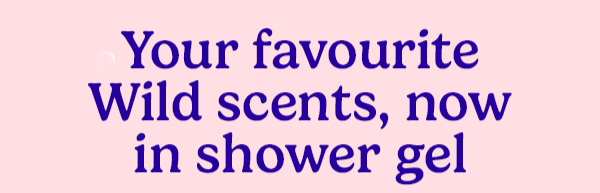 Your favourite Wild scents, now in shower gel