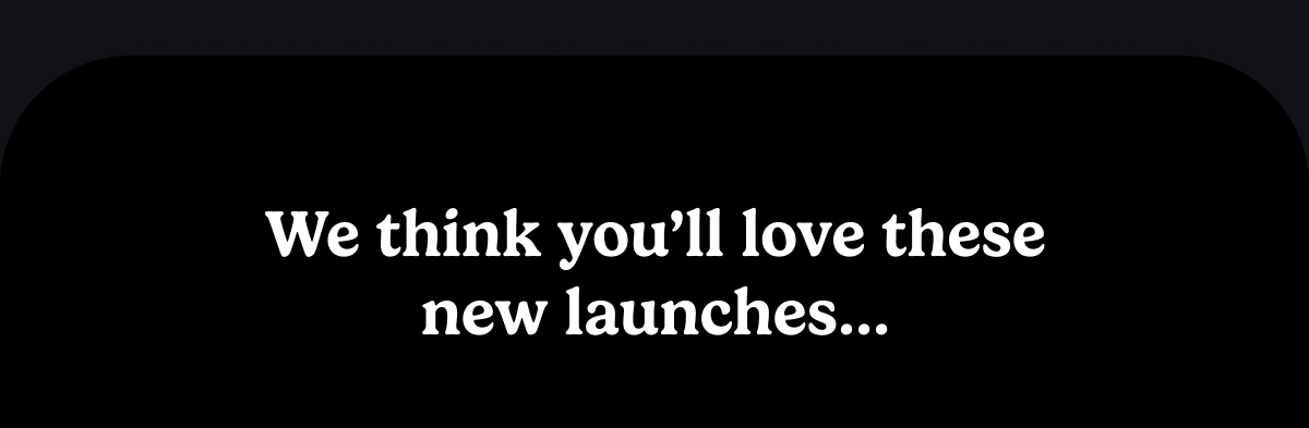 We think you'll love these...