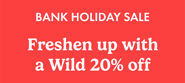 Bank Holiday Sale. Freshen up with a Wild 20% off