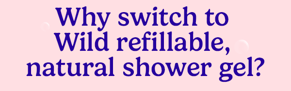 Why switch to Wild refillable natural shower gel?