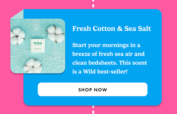 Fresh Cotton & Sea Salt. Start your mornings in a breeze of fresh sea air and clean bedsheets. This scent is a Wild best-seller.