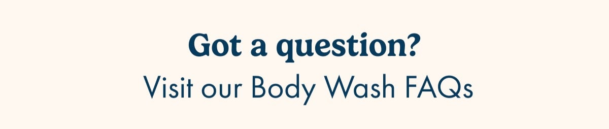 Got a question? visit our body wash FAQs