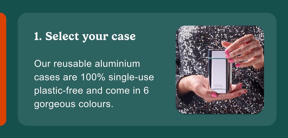 1. Select your case. Our reusable aluminium cases are 100%
