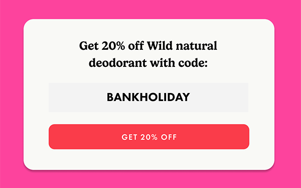Get 20% off Wild natural deodorant with code: BANKHOLIDAY