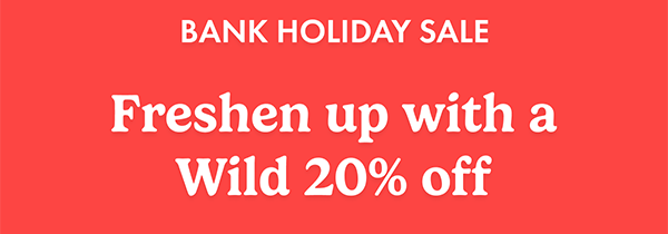 Bank Holiday Sale. Freshen up with a Wild 20% off
