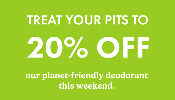 Treat your pits to 20% off our planet-friendly deodorant this weekend.