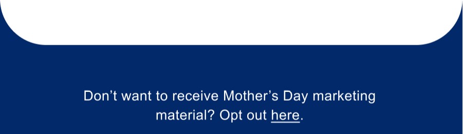 Don't want to receive Mother's Day marketing material? Opt out here.