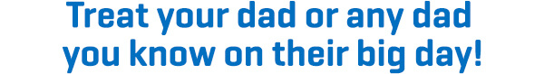 Treat your dad or any dad you know on their big day!