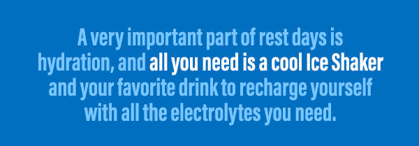 A very important part of rest days is hydration, and all you need is a cool Ice Shaker and your favorite drink to recharge yourself with all the electrolytes you need.