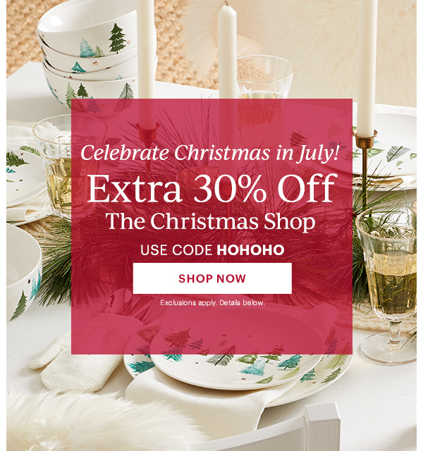 Celebrate Christmas in July!  Extra 30% Off  The Christmas Shop  USE CODE HOHOHO  [SHOP NOW] Exclusions apply. Details below.