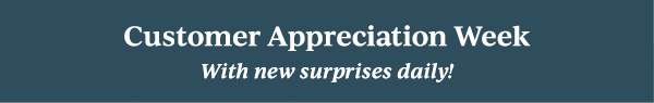 Customer Appreciation Week  With new surprises daily!