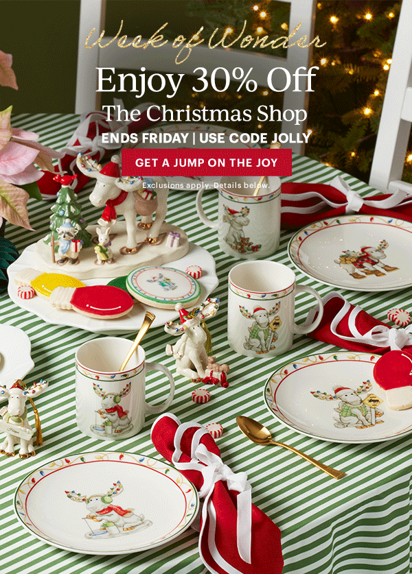 Week of Wonder  Enjoy 30% Off  The Christmas Shop  ENDS FRIDAY | USE CODE JOLLY  [GET A JUMP ON THE JOY] Exclusions apply. Details below.