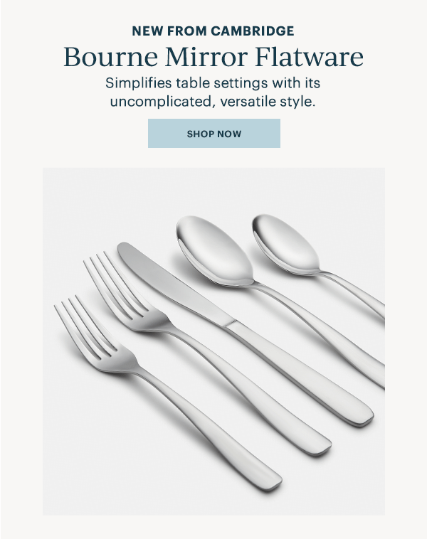 NEW FROM CAMBRIDGE  Bourne Mirror Flatware  Simplifies table settings with its uncomplicated, versatile style.  [SHOP NOW]