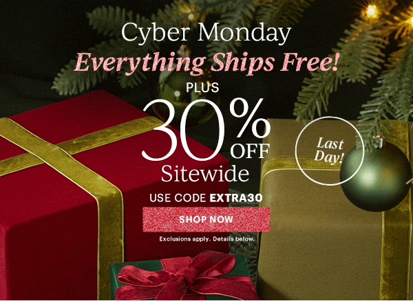Cyber Monday  Everything Ships Free!  PLUS  30% OFF  Sitewide  USE CODE EXTRA30  [SHOP NOW] Exclusions apply. Details below.  Last Day!