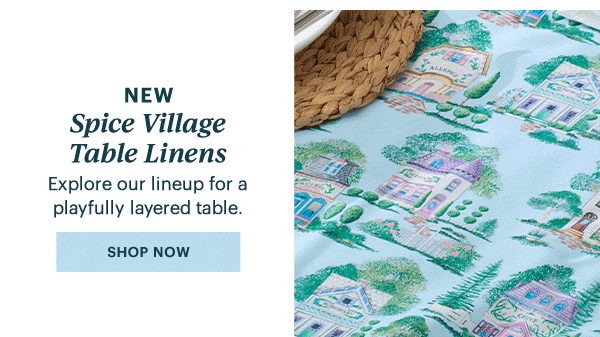 NEW  Spice Village Table Linens  Explore our lineup for a playfully layered table.  [SHOP NOW]
