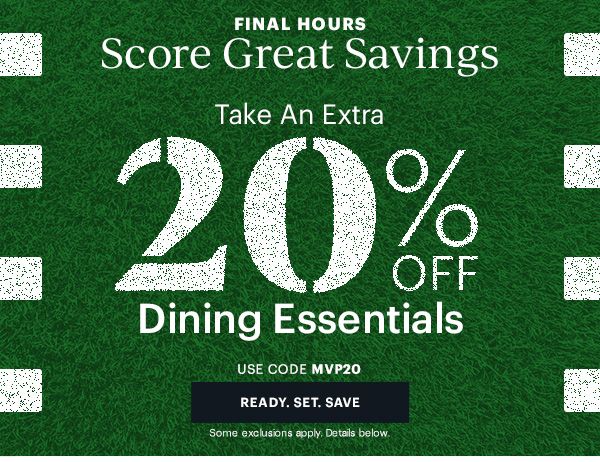 FINAL HOURS Score Great Savings Take An Extra 20% OFF Dining Essentials USE CODE MVP20   READY.SET.SAVE