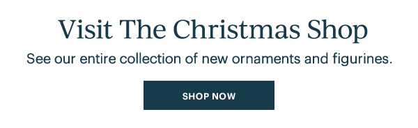 Visit The Christmas Shop: See our entire collection of new ornaments & figurines SHOP NOW