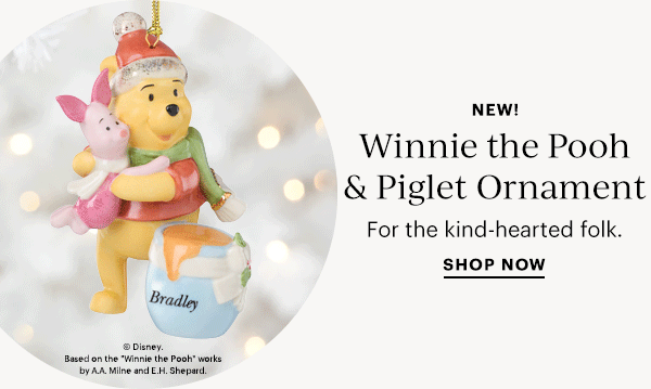 NEW!  Winnie the Pooh & Piglet Ornament  For the kind-hearted folk.  SHOP NOW