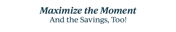 Maximize the Moment  And the Savings, Too!