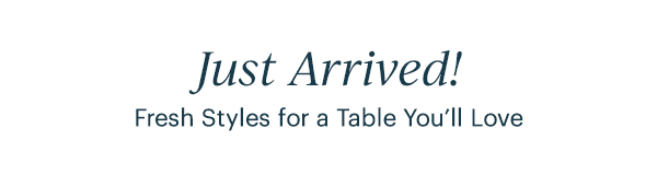 Just Arrived!  Fresh Styles for a Table You'll Love