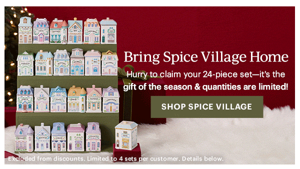 Bring Spice Village Home  Hurry to claim your 24-piece set—it's the gift of the season & quantities are limited!  [SHOP SPICE VILLAGE] Excluded from discounts. Limited to 4 sets per customer. Details below.