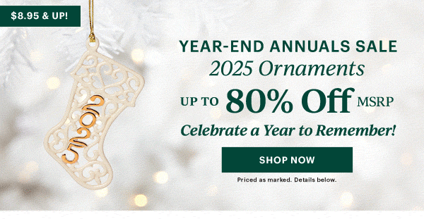 YEAR-END ANNUALS SALE  2025 Ornaments  UP TO 80% Off MSRP  Celebrate a Year to Remember!  [SHOP NOW] Priced as marked. Details below.