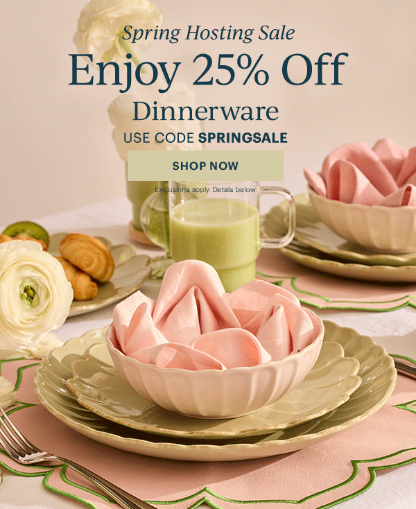 Spring Hosting Sale  Enjoy 25% Off  Dinnerware  Flatware  Drinkware  Serveware  USE CODE SPRINGSALE  [SHOP NOW] Exclusions apply. Details below.