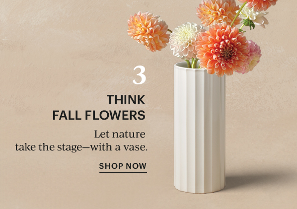 3  THINK FALL FLOWERS  Let nature take the stage - with a vase.  SHOP NOW