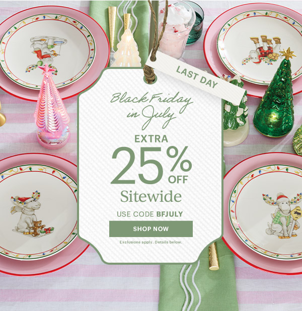 LAST DAY  Black Friday in July  EXTRA 25% OFF  Sitewide  USE CODE BFJULY  [SHOP NOW] Exclusions apply. Details below.