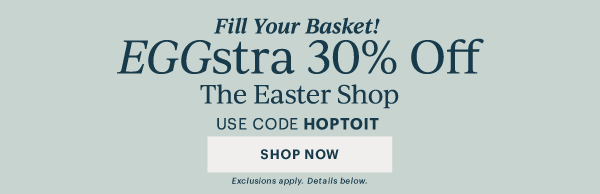 Fill Your Basket!  EGGstra 30% Off  The Easter Shop  USE CODE HOPTOIT  [SHOP NOW] Exclusions apply. Details below.