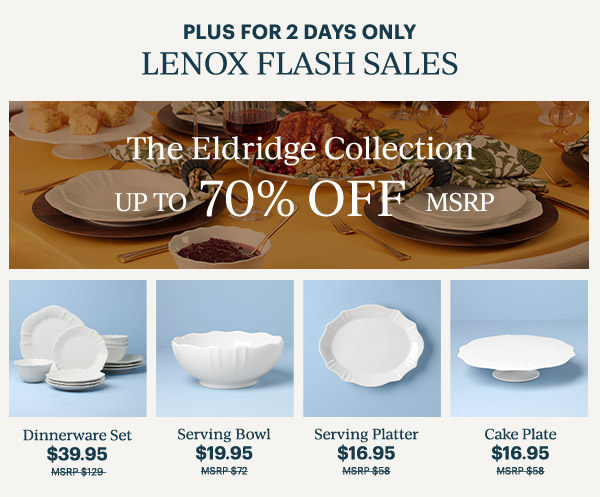 PLUS FOR 2 DAYS ONLY  LENOX FLASH SALES  The Eldridge Collection  UP TO 70% OFF MSRP  Dinnerware Set $39.95  Serving Bowl $19.95  Serving Platter $16.95  Cake Plate $16.95