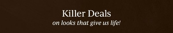 Killer Deals  on looks that give us life!