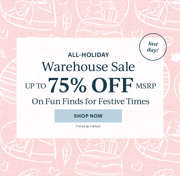 ALL-HOLIDAY  Warehouse Sale  UP TO 75% OFF MSRP  On Fun Finds for Festive Times  [SHOP NOW] Prices as marked.  last day!