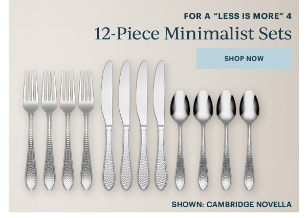 FOR A "LESS IS MORE" 4  12-Piece Minimalist Sets  [SHOP NOW]  SHOWN: CAMBRIDGE NOVELLA
