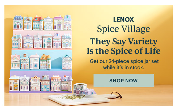 LENOX  Spice Village  They Say Variety Is the Spice of Life  Get our 24-piece spice jar set while it's in stock.  [SHOP NOW]